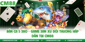 Bắn Cá 5 Sao - Game Săn Xu Đổi Thưởng Hấp Dẫn Tại CM88