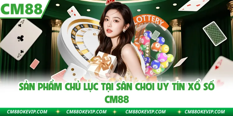 Sản phẩm chủ lực tại sân chơi uy tín xổ số CM88